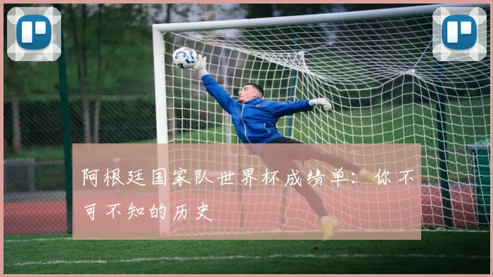 阿根廷国家队世界杯成绩单:你不可不知的历史