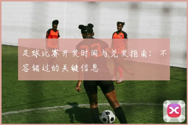 足球比赛开奖时间与兑奖指南：不容错过的关键信息