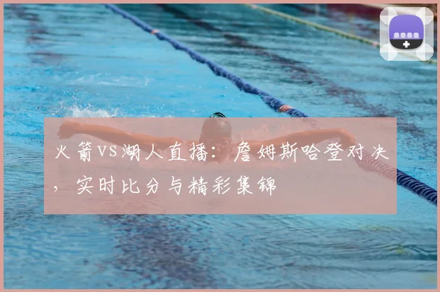 火箭vs湖人直播：詹姆斯哈登对决，实时比分与精彩集锦