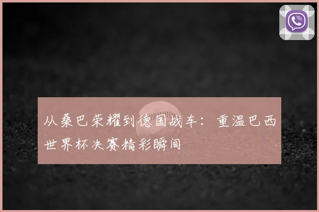 从桑巴荣耀到德国战车:重温巴西世界杯决赛精彩瞬间