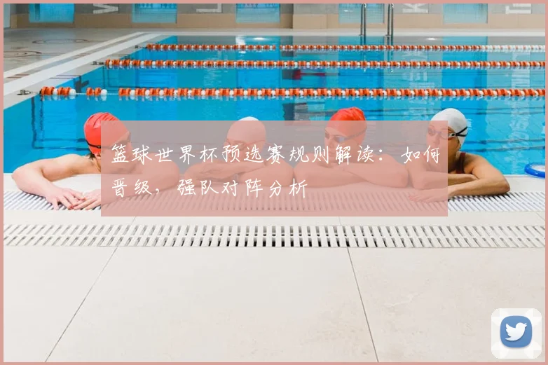 篮球世界杯预选赛规则解读：如何晋级，强队对阵分析