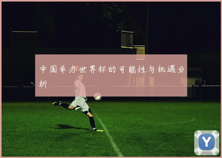 中国举办世界杯的可能性与机遇分析