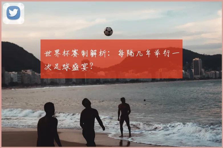 世界杯赛制解析:每隔几年举行一次足球盛宴?