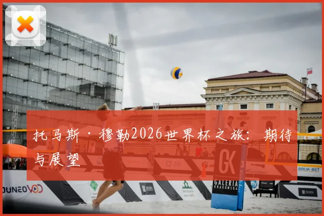 托马斯·穆勒2026世界杯之旅:期待与展望