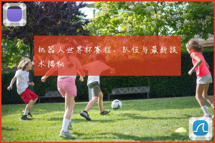 机器人世界杯赛程、队伍与最新技术揭秘