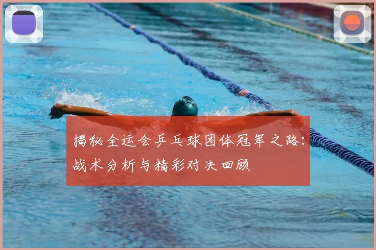 揭秘全运会乒乓球团体冠军之路:战术分析与精彩对决回顾