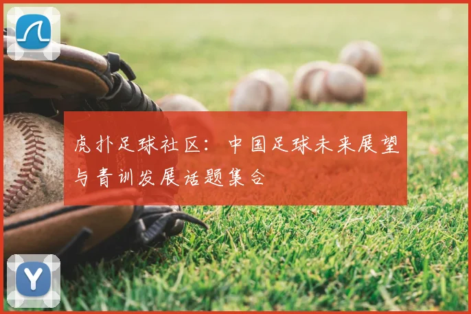 虎扑足球社区:中国足球未来展望与青训发展话题集合