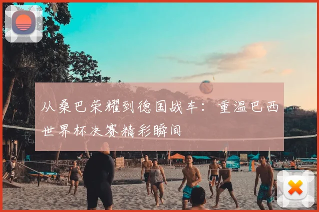 从桑巴荣耀到德国战车：重温巴西世界杯决赛精彩瞬间