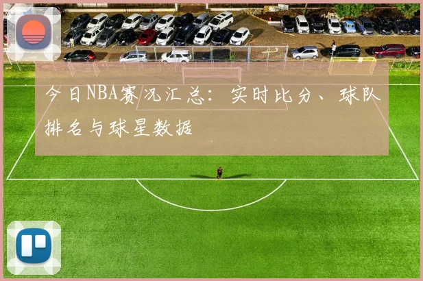 今日NBA赛况汇总:实时比分、球队排名与球星数据