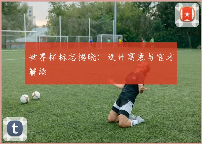 世界杯标志揭晓：设计寓意与官方解读