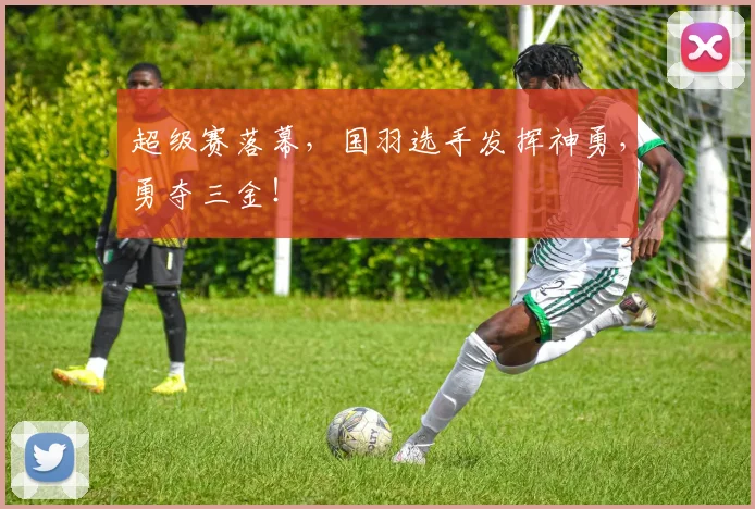 超级赛落幕,国羽选手发挥神勇,勇夺三金!
