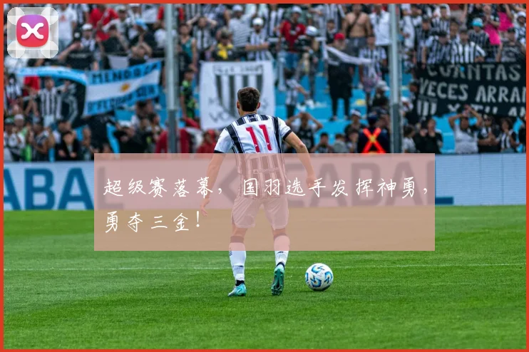 超级赛落幕，国羽选手发挥神勇，勇夺三金！